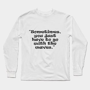 "Sometimes, you just have to go with the waves." Long Sleeve T-Shirt